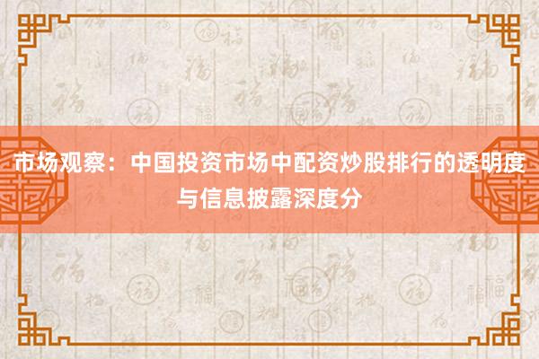 市场观察：中国投资市场中配资炒股排行的透明度与信息披露深度分
