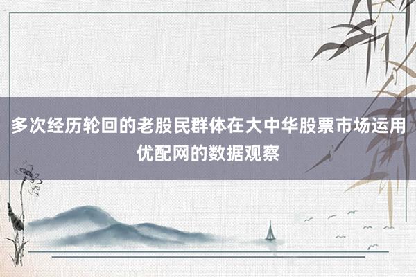 多次经历轮回的老股民群体在大中华股票市场运用优配网的数据观察