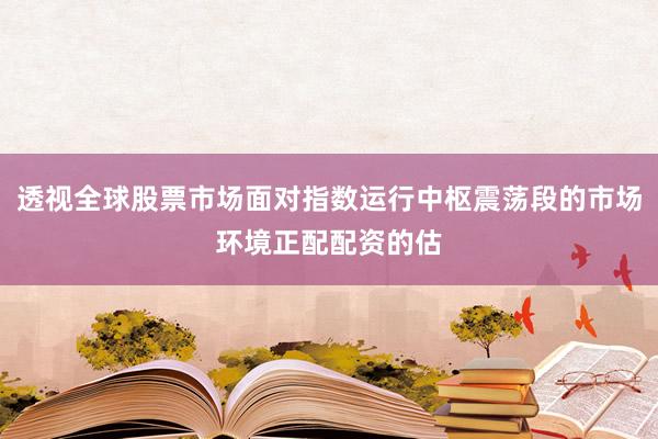 透视全球股票市场面对指数运行中枢震荡段的市场环境正配配资的估