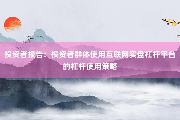 投资者报告：投资者群体使用互联网实盘杠杆平台的杠杆使用策略