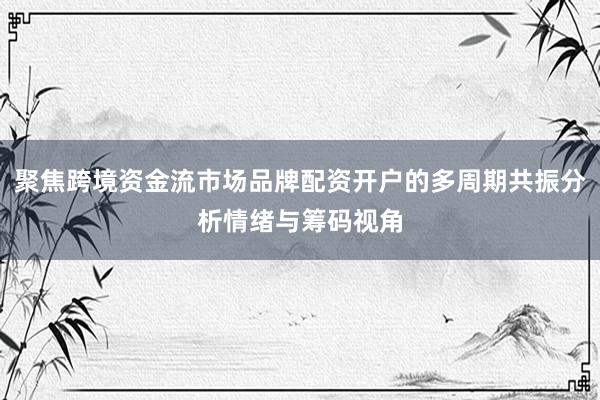 聚焦跨境资金流市场品牌配资开户的多周期共振分析情绪与筹码视角