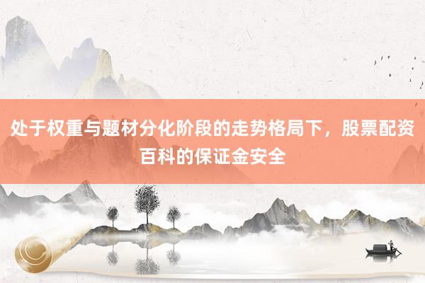 处于权重与题材分化阶段的走势格局下，股票配资百科的保证金安全