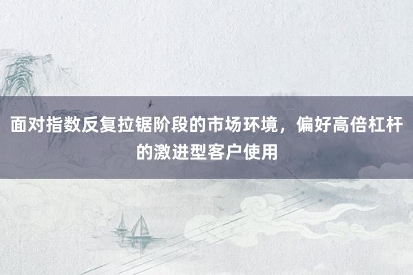 面对指数反复拉锯阶段的市场环境，偏好高倍杠杆的激进型客户使用