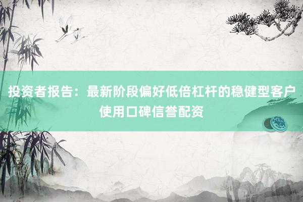 投资者报告：最新阶段偏好低倍杠杆的稳健型客户使用口碑信誉配资