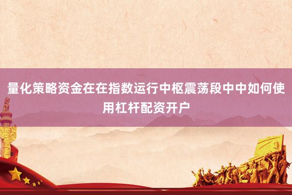 量化策略资金在在指数运行中枢震荡段中中如何使用杠杆配资开户