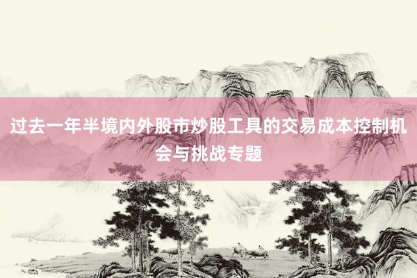 过去一年半境内外股市炒股工具的交易成本控制机会与挑战专题