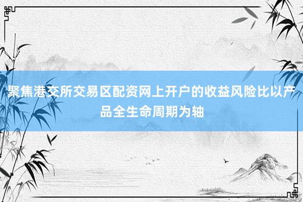 聚焦港交所交易区配资网上开户的收益风险比以产品全生命周期为轴
