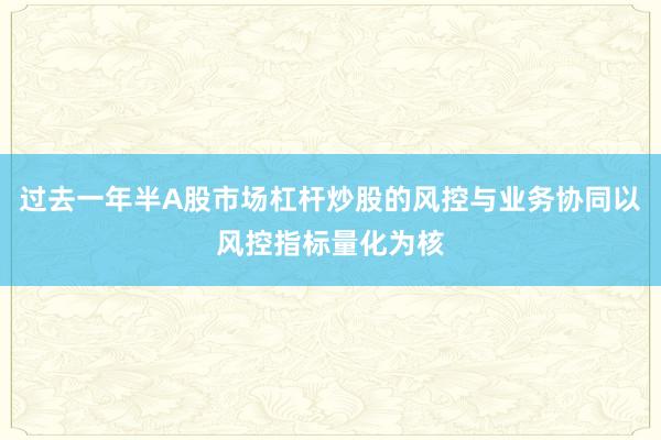 过去一年半A股市场杠杆炒股的风控与业务协同以风控指标量化为核