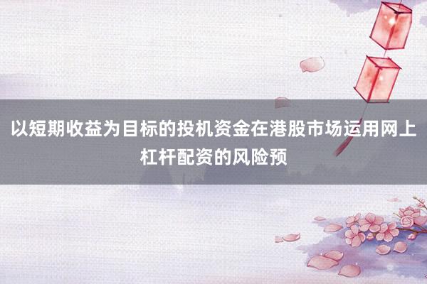 以短期收益为目标的投机资金在港股市场运用网上杠杆配资的风险预