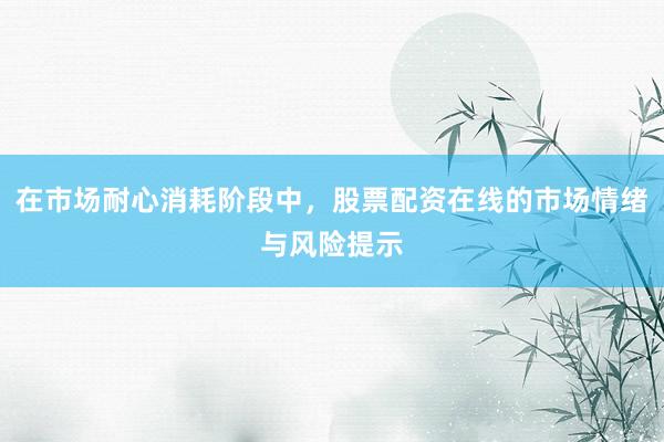 在市场耐心消耗阶段中，股票配资在线的市场情绪与风险提示