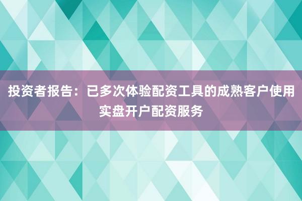投资者报告：已多次体验配资工具的成熟客户使用实盘开户配资服务