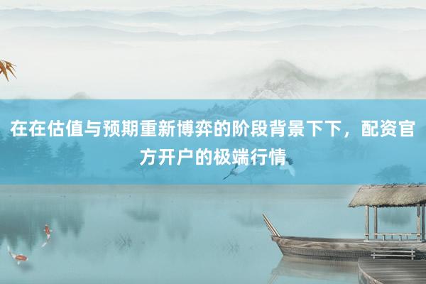 在在估值与预期重新博弈的阶段背景下下，配资官方开户的极端行情
