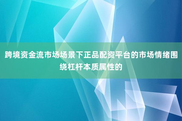 跨境资金流市场场景下正品配资平台的市场情绪围绕杠杆本质属性的