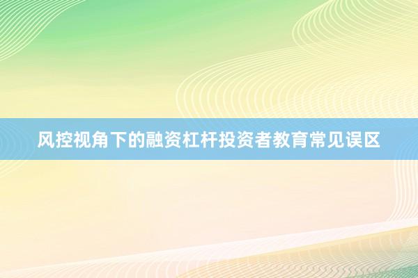 风控视角下的融资杠杆投资者教育常见误区
