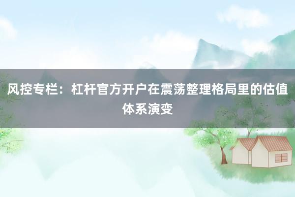 风控专栏：杠杆官方开户在震荡整理格局里的估值体系演变
