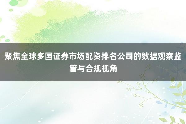聚焦全球多国证券市场配资排名公司的数据观察监管与合规视角
