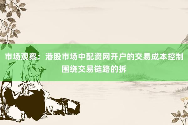 市场观察：港股市场中配资网开户的交易成本控制围绕交易链路的拆