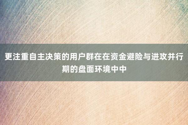 更注重自主决策的用户群在在资金避险与进攻并行期的盘面环境中中