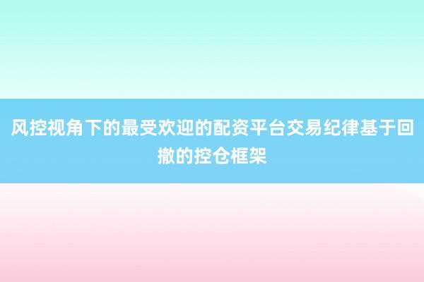 风控视角下的最受欢迎的配资平台交易纪律基于回撤的控仓框架