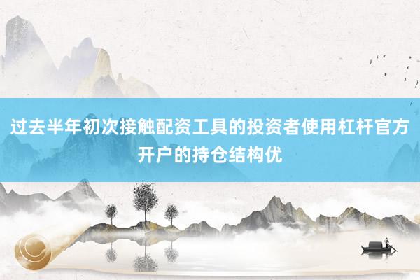 过去半年初次接触配资工具的投资者使用杠杆官方开户的持仓结构优