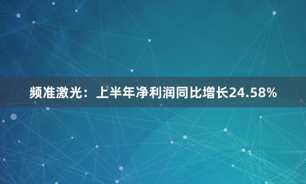 频准激光：上半年净利润同比增长24.58%