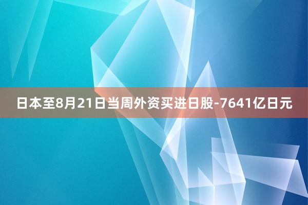 日本至8月21日当周外资买进日股-7641亿日元