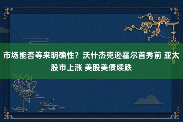 市场能否等来明确性？沃什杰克逊霍尔首秀前 亚太股市上涨 美股美债续跌