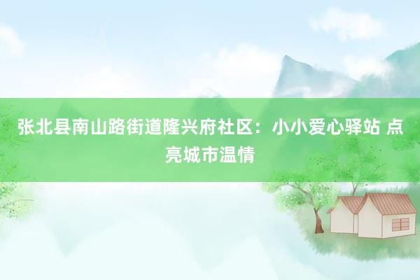 张北县南山路街道隆兴府社区：小小爱心驿站 点亮城市温情