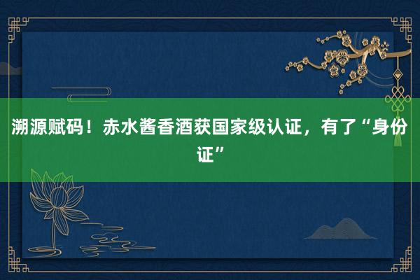溯源赋码！赤水酱香酒获国家级认证，有了“身份证”