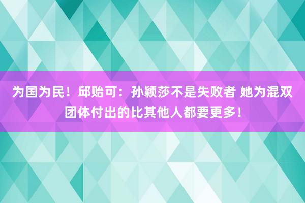 为国为民！邱贻可：孙颖莎不是失败者 她为混双团体付出的比其他人都要更多！