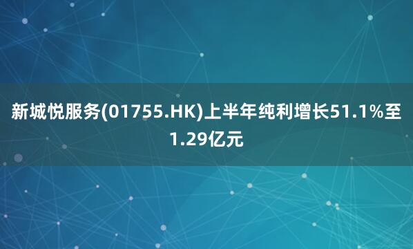 新城悦服务(01755.HK)上半年纯利增长51.1%至1.29亿元