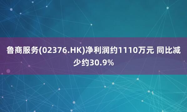 鲁商服务(02376.HK)净利润约1110万元 同比减少约30.9%