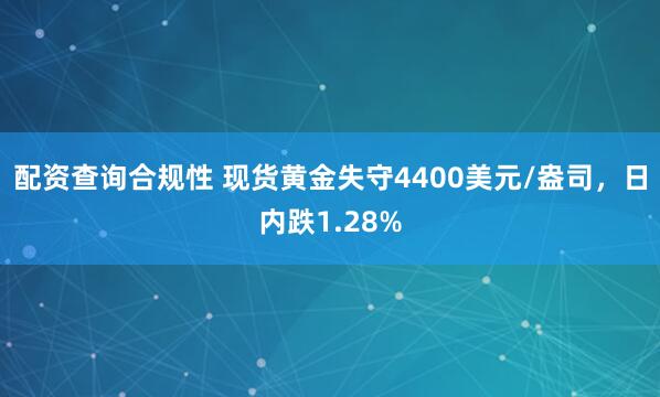 配资查询合规性 现货黄金失守4400美元/盎司，日内跌1.28%
