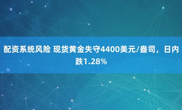 配资系统风险 现货黄金失守4400美元/盎司，日内跌1.28%