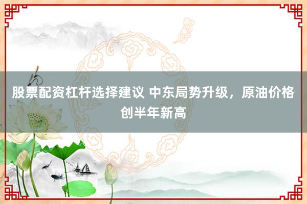 股票配资杠杆选择建议 中东局势升级，原油价格创半年新高