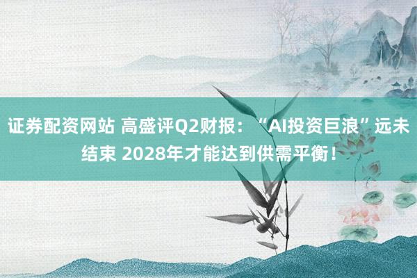 证券配资网站 高盛评Q2财报：“AI投资巨浪”远未结束 2028年才能达到供需平衡！