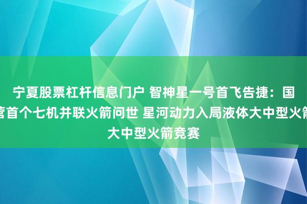 宁夏股票杠杆信息门户 智神星一号首飞告捷：国内民营首个七机并联火箭问世 星河动力入局液体大中型火箭竞赛