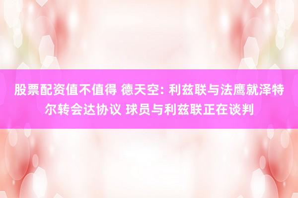 股票配资值不值得 德天空: 利兹联与法鹰就泽特尔转会达协议 球员与利兹联正在谈判
