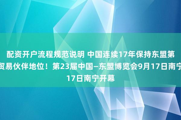 配资开户流程规范说明 中国连续17年保持东盟第一大贸易伙伴地位！第23届中国—东盟博览会9月17日南宁开幕