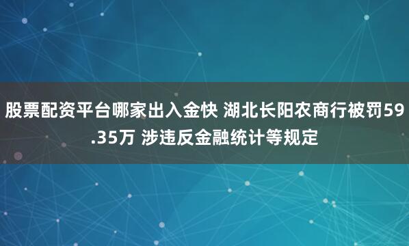 股票配资平台哪家出入金快 湖北长阳农商行被罚59.35万 涉违反金融统计等规定