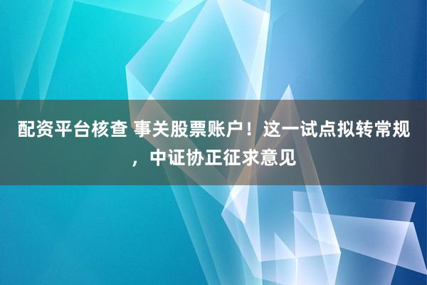 配资平台核查 事关股票账户！这一试点拟转常规，中证协正征求意见