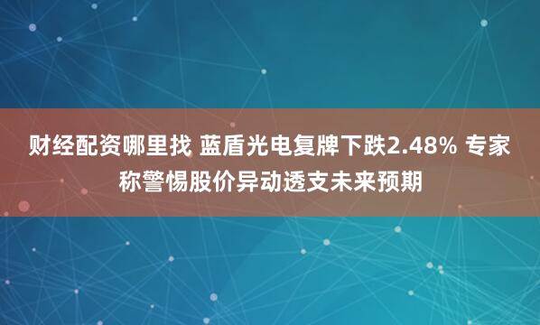 财经配资哪里找 蓝盾光电复牌下跌2.48% 专家称警惕股价异动透支未来预期