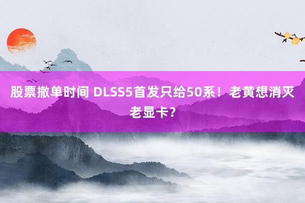 股票撤单时间 DLSS5首发只给50系！老黄想消灭老显卡？