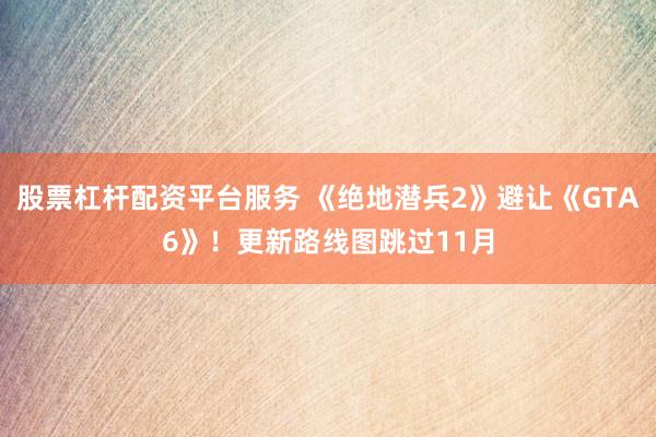 股票杠杆配资平台服务 《绝地潜兵2》避让《GTA6》！更新路线图跳过11月