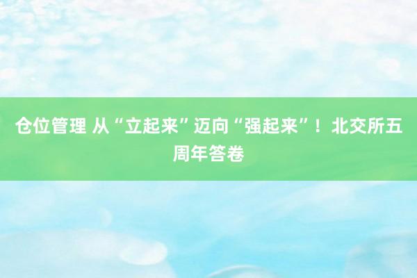 仓位管理 从“立起来”迈向“强起来”！北交所五周年答卷