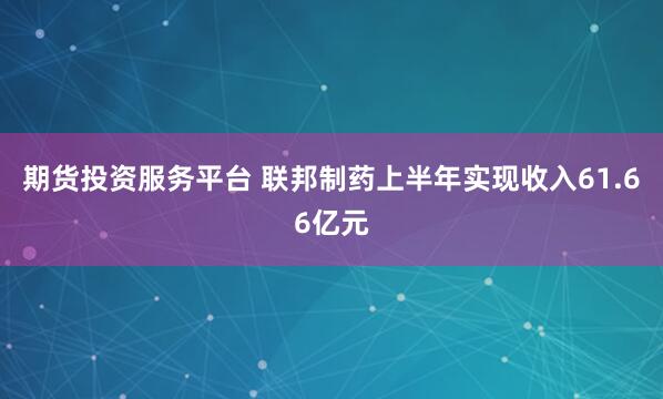 期货投资服务平台 联邦制药上半年实现收入61.66亿元