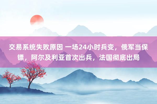 交易系统失败原因 一场24小时兵变，俄军当保镖，阿尔及利亚首次出兵，法国彻底出局