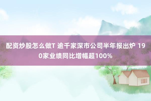 配资炒股怎么做T 逾千家深市公司半年报出炉 190家业绩同比增幅超100%