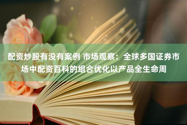 配资炒股有没有案例 市场观察：全球多国证券市场中配资百科的组合优化以产品全生命周