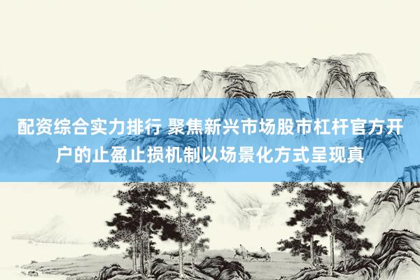 配资综合实力排行 聚焦新兴市场股市杠杆官方开户的止盈止损机制以场景化方式呈现真